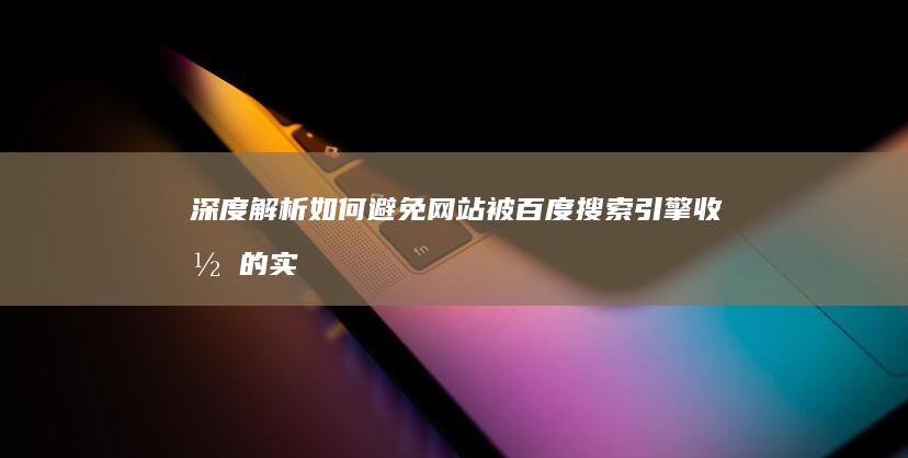 深度解析：如何避免网站被百度搜索引擎收录的实用技巧